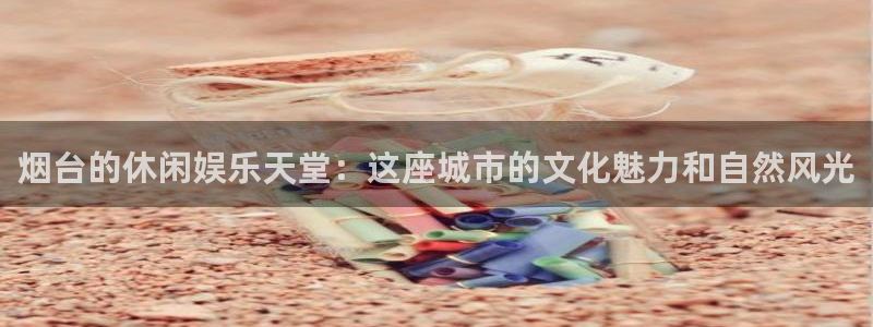 在线看门徒平台：烟台的休闲娱乐天堂：这座城市的文化魅力和自然风光