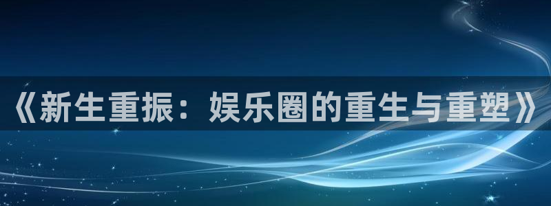 门徒平台登录注册：《新生重振：娱乐圈的重生与重塑》