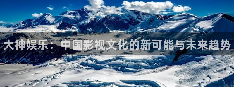 门徒娱乐app官方版下载：大神娱乐：中国影视文化的新可能与未来趋势