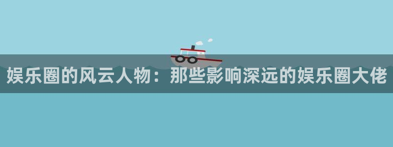 门徒平台注册登录：娱乐圈的风云人物：那些影响深远的娱乐圈大佬